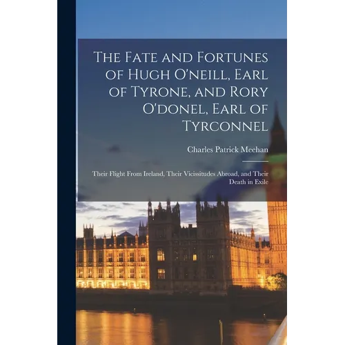 The Fate and Fortunes of Hugh O'neill, Earl of Tyrone, and Rory O'donel, Earl of Tyrconnel: Their Flight From Ireland, Their Vicissitudes Abroad, and