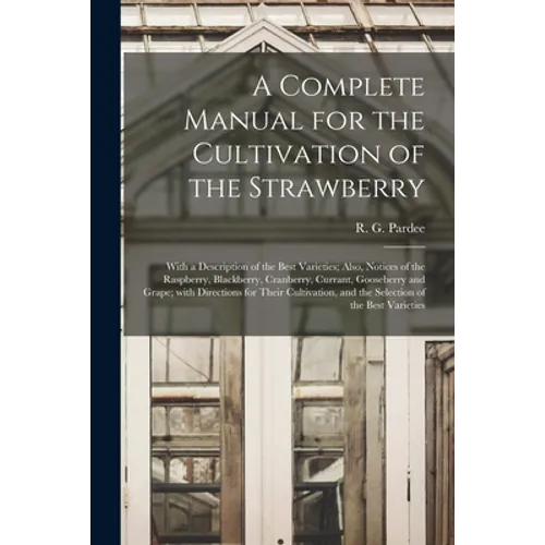 A Complete Manual for the Cultivation of the Strawberry [microform]: With a Description of the Best Varieties; Also, Notices of the Raspberry, Blackbe