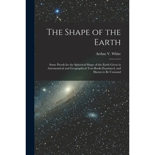 The Shape of the Earth [microform]: Some Proofs for the Spherical Shape of the Earth Given in Astronomical and Geographical Text-books Examined, and S