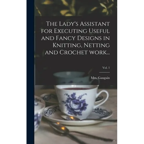 The Lady's Assistant for Executing Useful and Fancy Designs in Knitting, Netting and Crochet Work...; Vol. 1