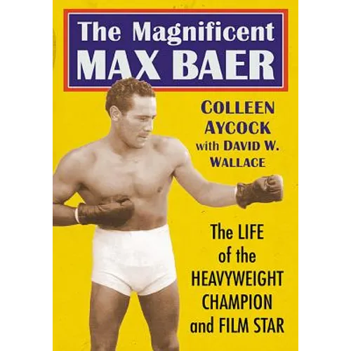 The Magnificent Max Baer: The Life of the Heavyweight Champion and Film Star