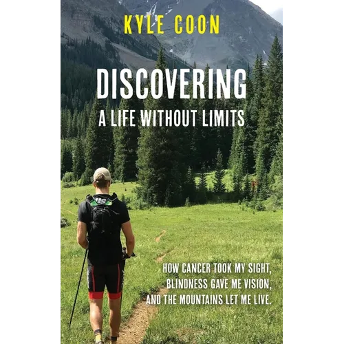 Discovering A Life Without Limits: How Cancer Took My Sight, Blindness Gave Me Vision, and the Mountains Let Me Live