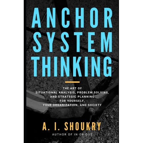 Anchor System Thinking: The Art of Situational Analysis, Problem Solving, and Strategic Planning for Yourself, Your Organization, and Society
