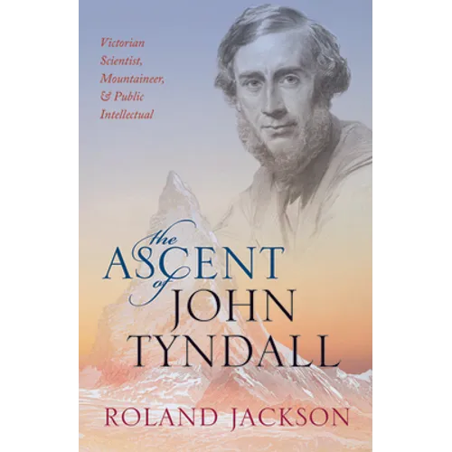 The Ascent of John Tyndall: Victorian Scientist, Mountaineer, and Public Intellectual