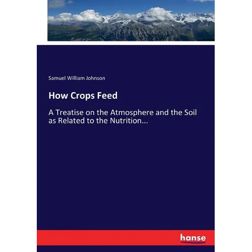 How Crops Feed: A Treatise on the Atmosphere and the Soil as Related to the Nutrition...