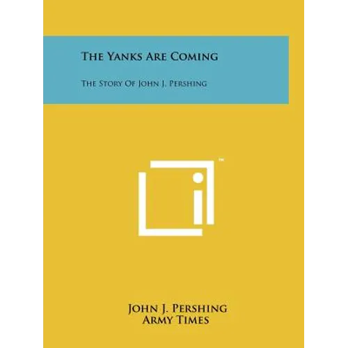 The Yanks Are Coming: The Story Of John J. Pershing
