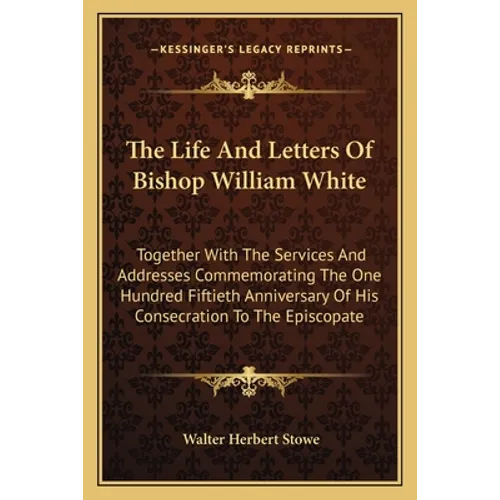 The Life And Letters Of Bishop William White: Together With The Services And Addresses Commemorating The One Hundred Fiftieth Anniversary Of His Conse