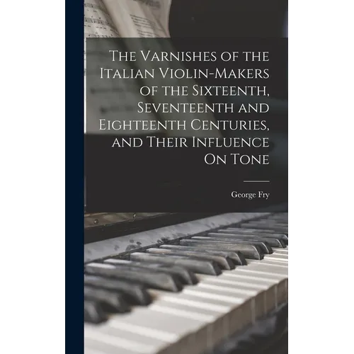 The Varnishes of the Italian Violin-Makers of the Sixteenth, Seventeenth and Eighteenth Centuries, and Their Influence On Tone