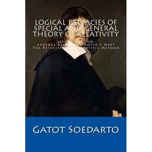 Logical Fallacies Of Special And General Theory Of Relativity: Second Edition: General Relativity Doesn't Meet The Principles Of Scientific Method