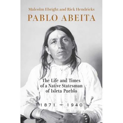 Pablo Abeita: The Life and Times of a Native Statesman of Isleta Pueblo, 1871-1940