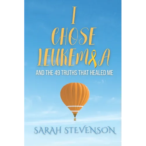 I Chose Leukemia: And the 49 Truths that Healed Me