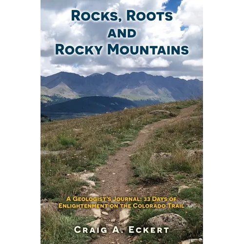 Rocks, Roots and Rocky Mountains: A Geologist's Journal: 33 Days of Enlightenment on the Colorado Trail