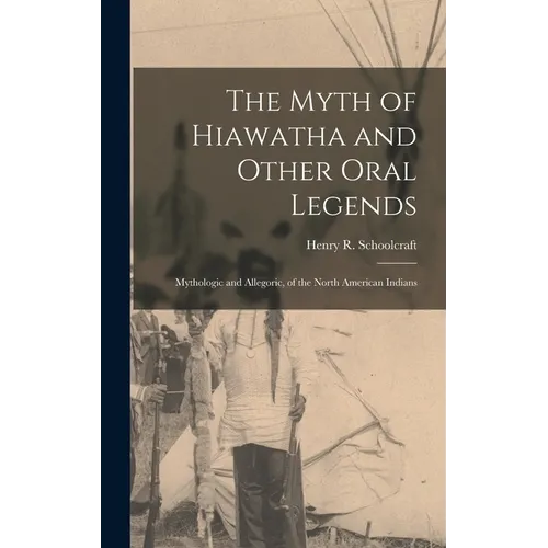 The Myth of Hiawatha and Other Oral Legends: Mythologic and Allegoric, of the North American Indians