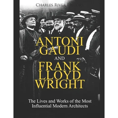 Antoni Gaudi and Frank Lloyd Wright: The Lives and Works of the Most Influential Modern Architects