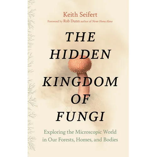 The Hidden Kingdom of Fungi: Exploring the Microscopic World in Our Forests, Homes, and Bodies