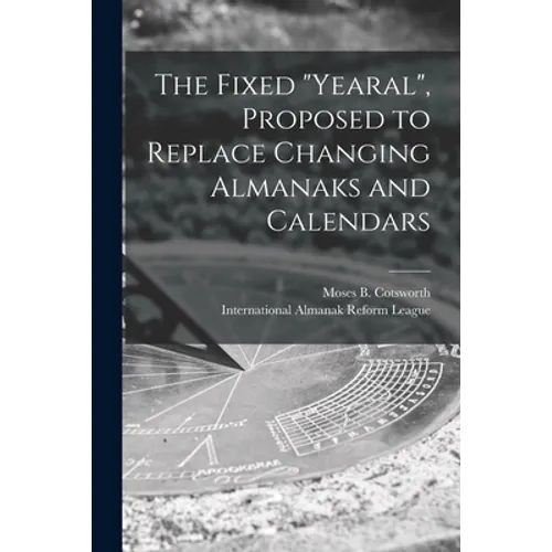 The Fixed "Yearal" [microform], Proposed to Replace Changing Almanaks and Calendars
