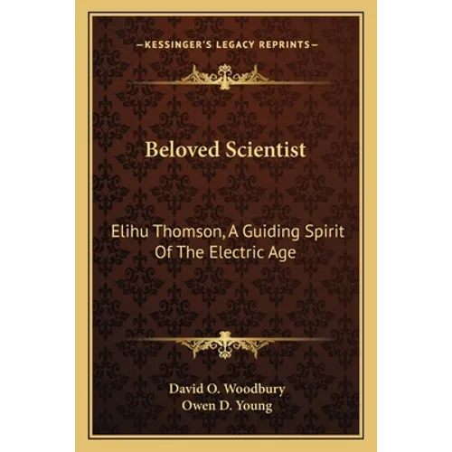 Beloved Scientist: Elihu Thomson, A Guiding Spirit Of The Electric Age
