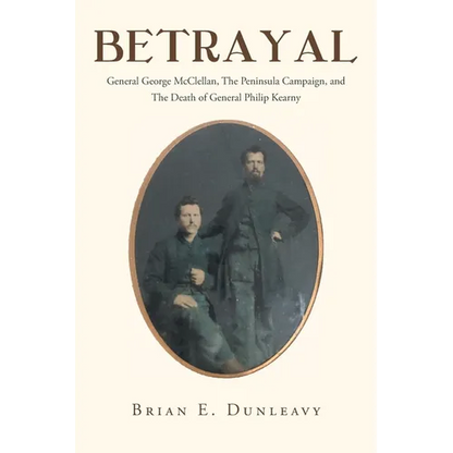 Betrayal: General George McClellan, The Peninsula Campaign and The Death of General Philip Kearny