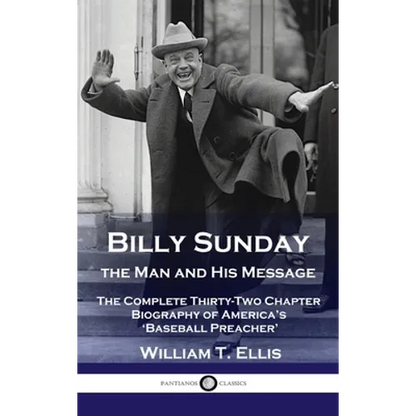 Billy Sunday, the Man and His Message: The Complete Thirty-Two Chapter Biography of America's 'Baseball Preacher'