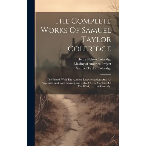 The Complete Works Of Samuel Taylor Coleridge: The Friend, With The Author's Last Corrections And An Appendix, And With A Synoptical Table Of The Cont