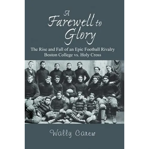 A Farewell to Glory: The Rise and Fall of an Epic Football Rivalry Boston College vs. Holy Cross