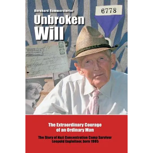 Unbroken Will: The Extraordinary Courage of an Ordinary Man The Story of Nazi Concentration Camp Survivor Leopold Engleitner, born 19