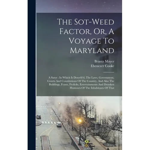 The Sot-weed Factor, Or, A Voyage To Maryland: A Satyr: In Which Is Describ'd, The Laws, Government, Courts And Constitutions Of The Country, And Also