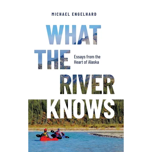 What the River Knows: Essays from the Heart of Alaska