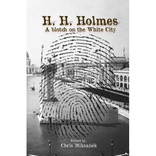 H. H. Holmes: A blotch on the White City: Period accounts of Herman W. Mudgett, America's first serial murderer