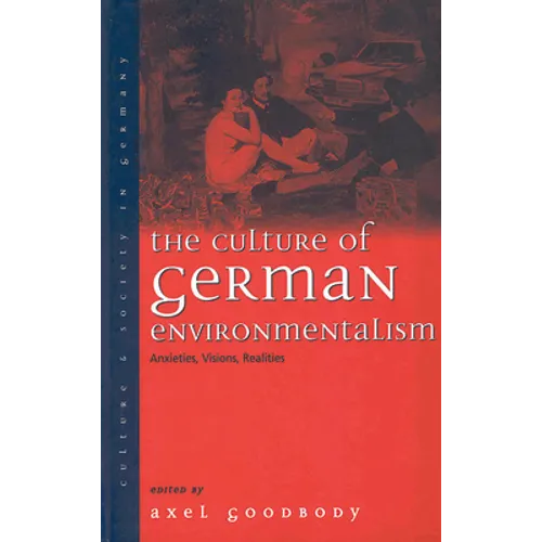 The Culture of German Environmentalism: Anxieties, Visions, Realities