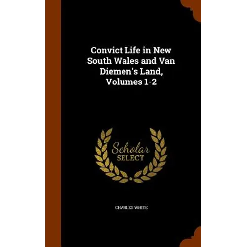 Convict Life in New South Wales and Van Diemen's Land, Volumes 1-2