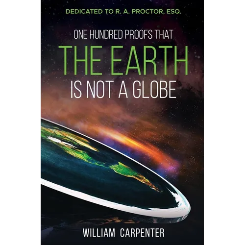 One Hundred Proofs That the Earth Is Not a Globe: Dedicated to R. A. Proctor, Esq.
