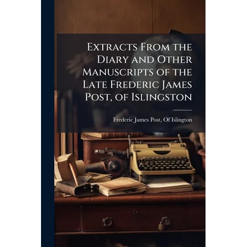 Extracts From the Diary and Other Manuscripts of the Late Frederic James Post, of Islingston