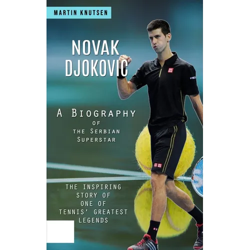Novak Djokovic: A Biography of the Serbian Superstar (The Inspiring Story of One of Tennis' Greatest Legends)